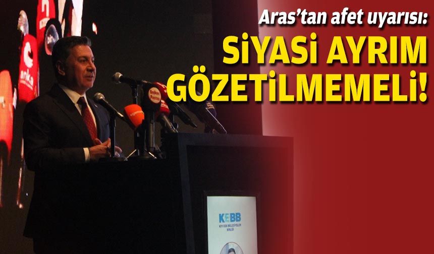 Aras’tan afet uyarısı: Siyasi ayrım gözetilmemeli