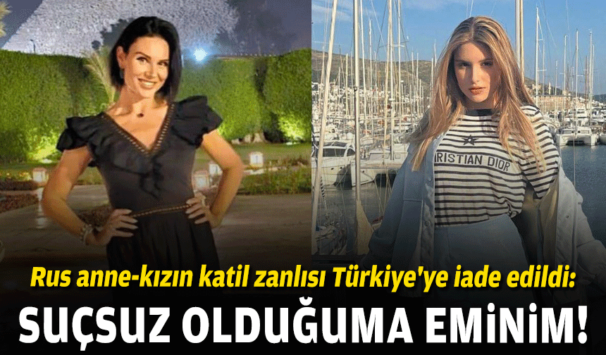 Rus anne-kızın katil zanlısı Türkiye'ye iade edildi: Suçsuz olduğuma eminim!