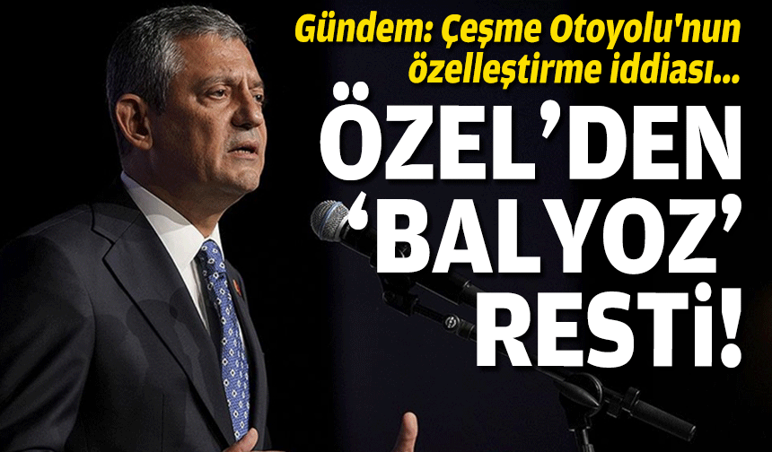 Gündem: Çeşme Otoyolu'nun özelleştirme iddiası... Özel'den 'balyoz' resti!