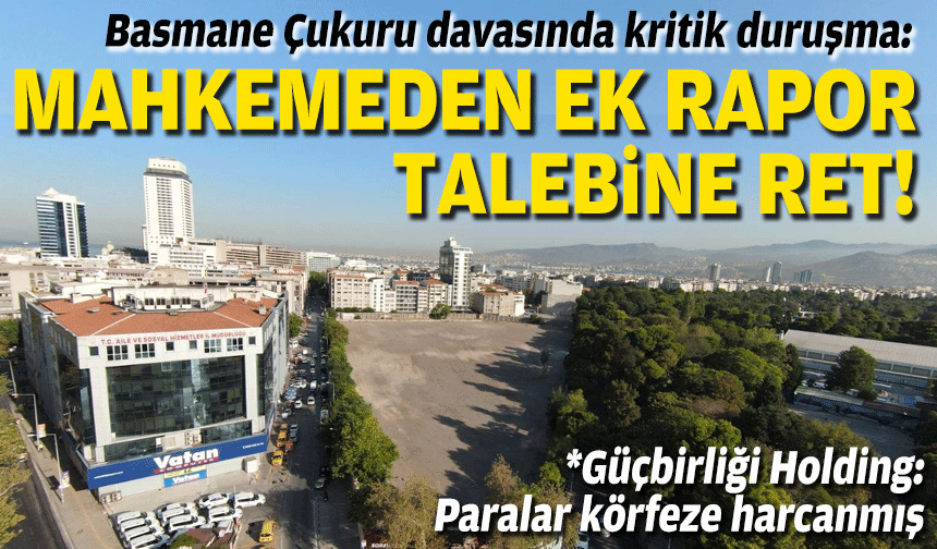Basmane Çukuru davasında kritik duruşma: Mahkemeden ek rapor talebine ret!