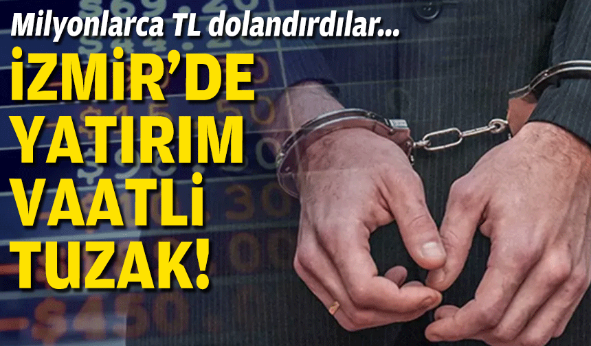 İzmir'de yatırım vaatli tuzak... Milyonlarca TL dolandırdılar!