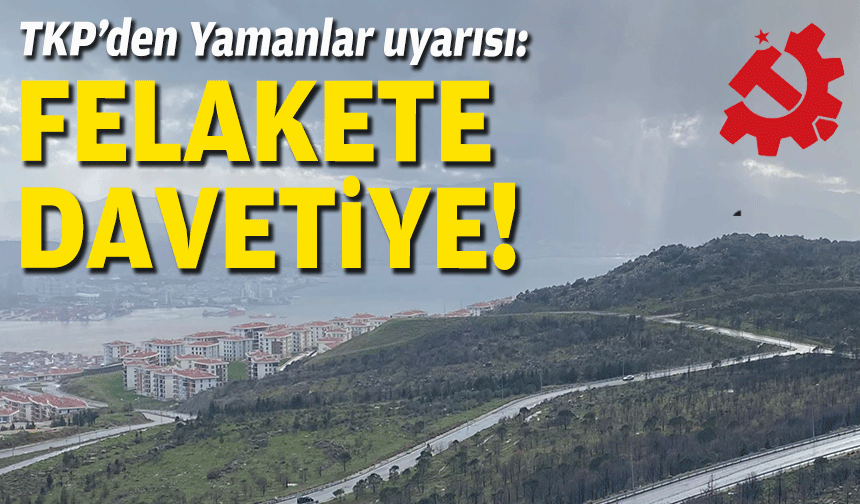 TKP’den Yamanlar uyarısı: Felaketlere davetiye!