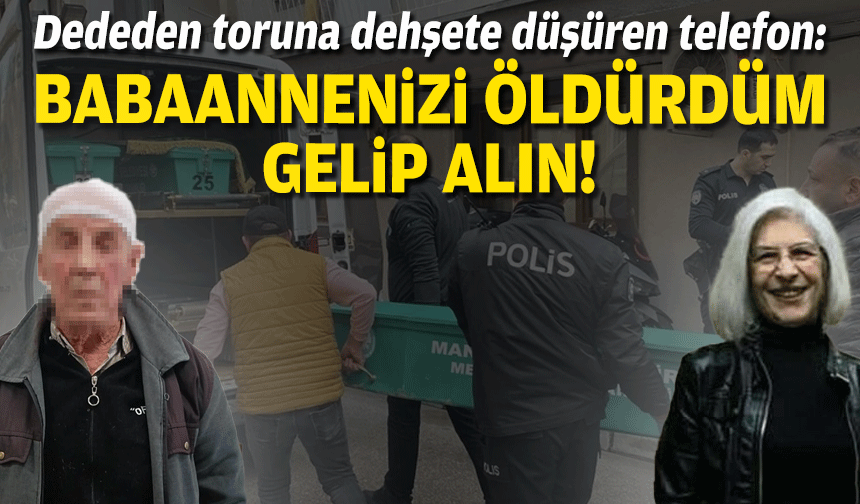 Dededen toruna dehşete düşüren telefon: Babaannenizi öldürdüm, gelin alın!