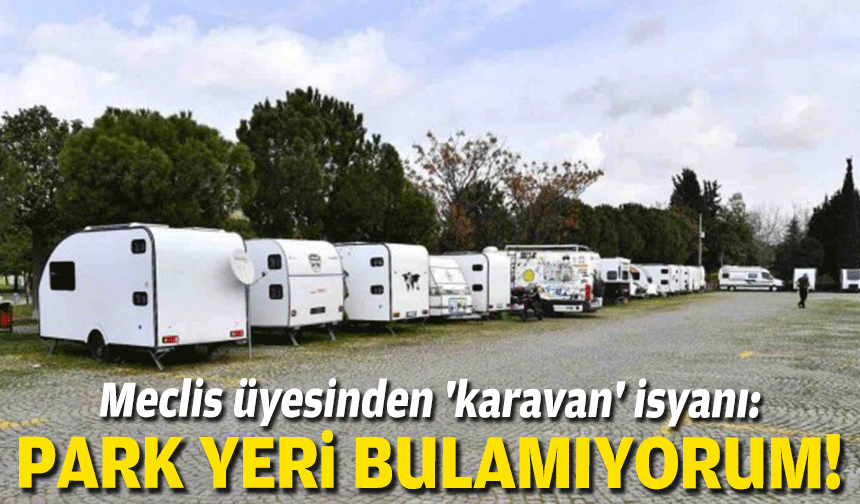 Meclis üyesinden 'karavan' isyanı: Park yeri bulamıyorum!