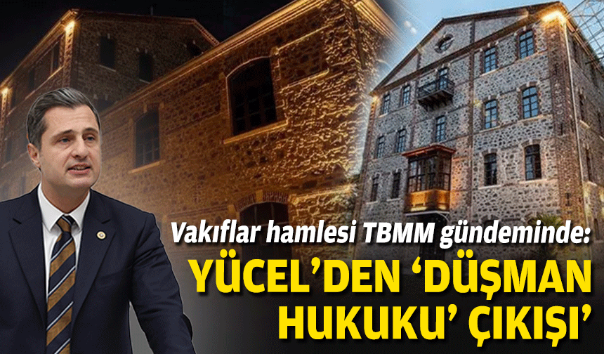 Vakıflar hamlesi TBMM gündeminde: Yücel’den ‘düşman hukuku’ çıkışı!