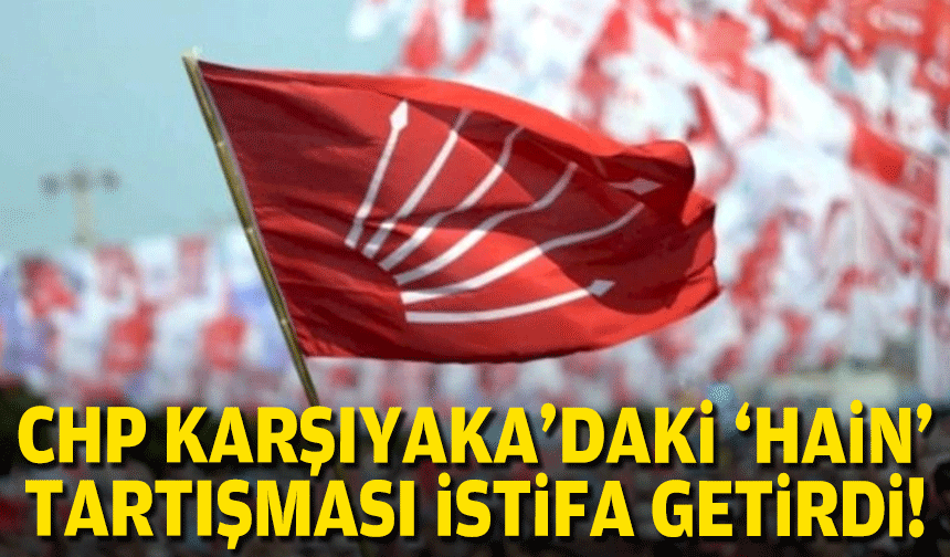 CHP Karşıyaka’daki ‘hain’ tartışması istifa getirdi