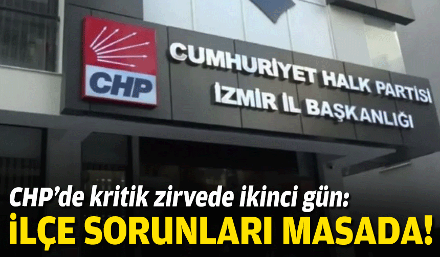 CHP’de kritik zirvede ikinci gün: İlçe sorunları masada!