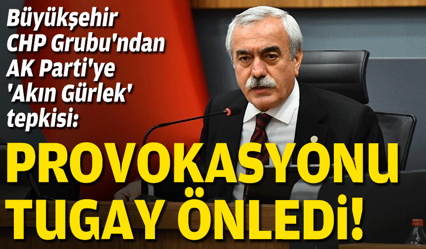 Büyükşehir CHP Grubu'ndan AK Parti'ye 'Akın Gürlek' tepkisi: Provokasyonu Tugay önledi!