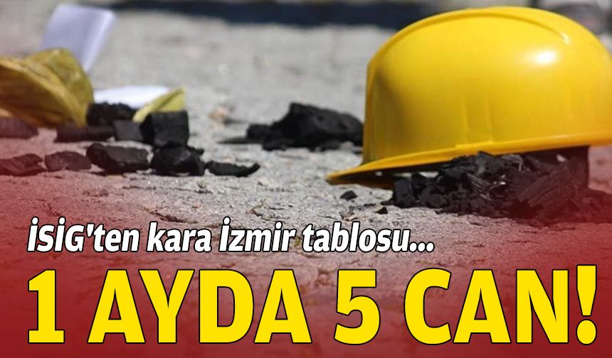 İSİG'ten kara İzmir tablosu... 1 ayda 5 can!