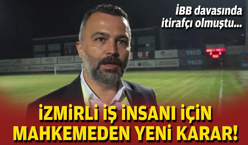 İBB davasında itirafçı olmuştu: İzmirli iş insanı için mahkemeden yeni karar!