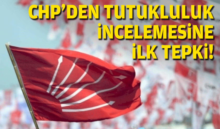 CHP’den tutukluluk incelemesine ilk tepki!