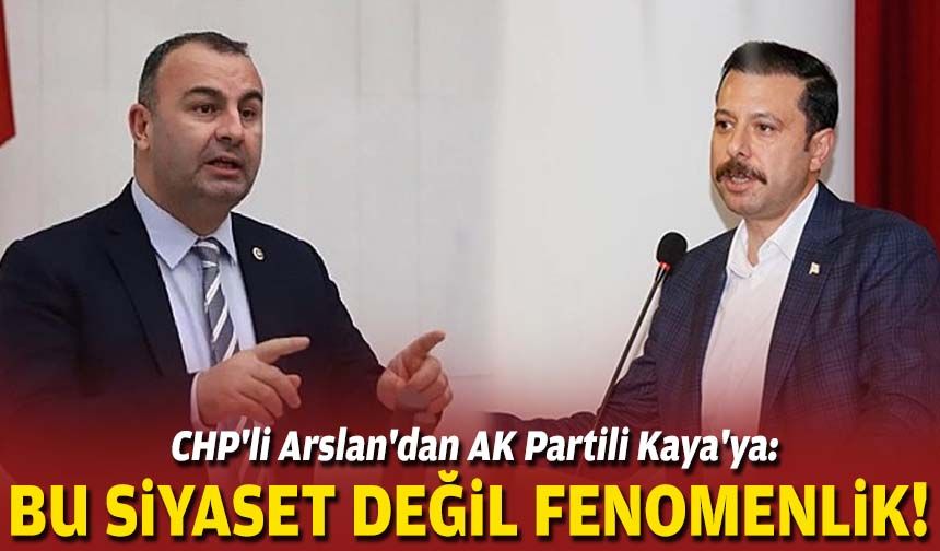 CHP'li Arslan'dan AK Partili Kaya'ya: Bu siyaset değil fenomenlik!