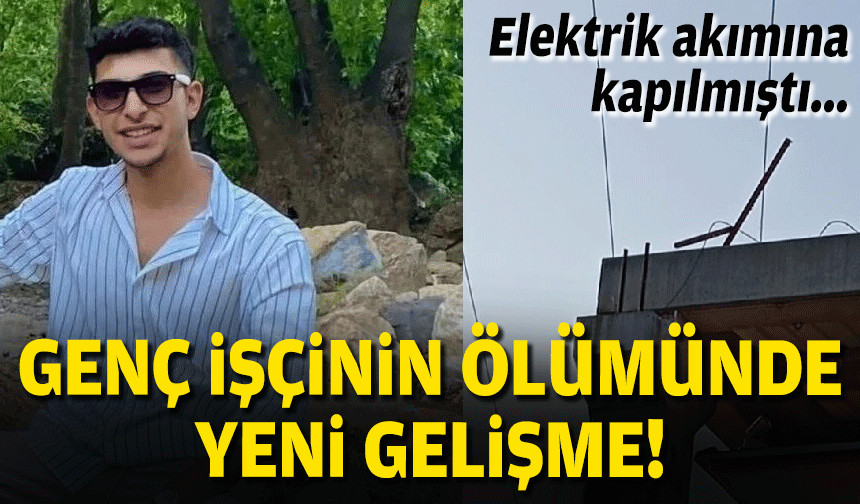 Elektrik akımına kapılmıştı... Genç işçinin ölümünde yeni gelişme!