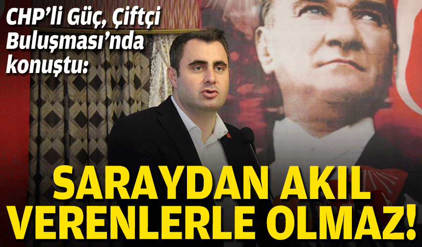 CHP’li Güç, Çiftçi Buluşması’nda konuştu: Saray odalarından akıl verenlerle olmaz