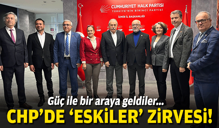 CHP’de 'eskiler' zirvesi: Güç ile bir araya geldiler