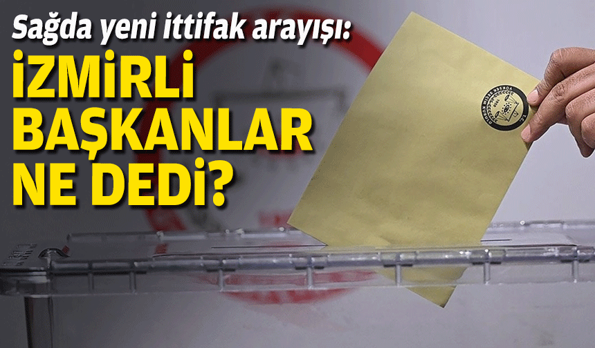 Sağda yeni ittifak arayışı: İzmirli başkanlar ne dedi?