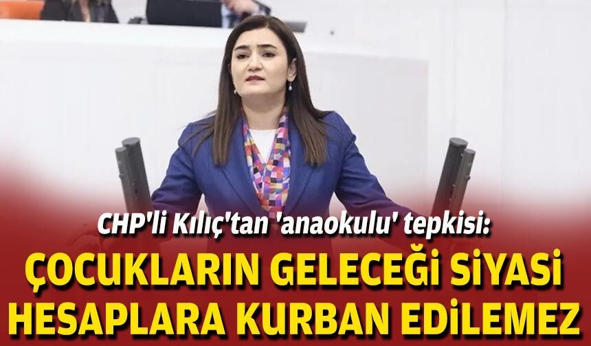 CHP'li Kılıç'tan 'anaokulu' tepkisi: Çocukların geleceği siyasi hesaplara kurban edilemez