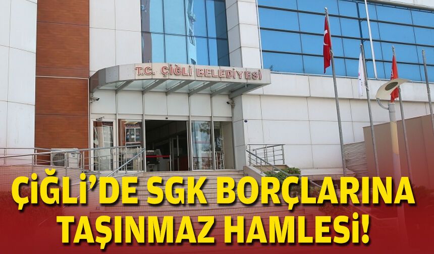 Çiğli’de SGK borçlarına taşınmaz hamlesi