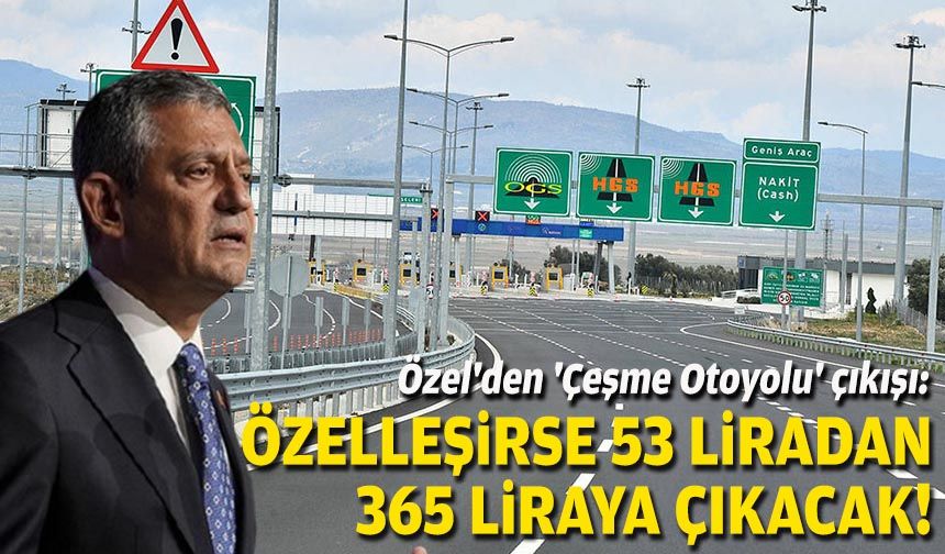 Özel'den 'Çeşme Otoyolu' çıkışı: Özelleşirse 53 liradan 365 liraya çıkacak!