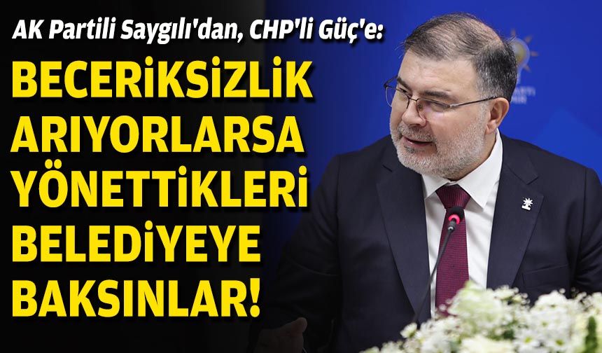AK Partili Saygılı'dan, CHP'li Güç'e: Beceriksizlik arıyorlarsa yönettikleri belediyeye baksınlar!