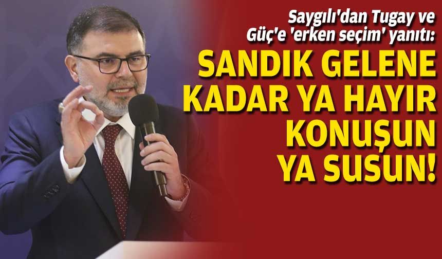Saygılı'dan Tugay ve Güç'e 'erken seçim' yanıtı: Sandık gelene kadar ya hayır konuşun ya susun!