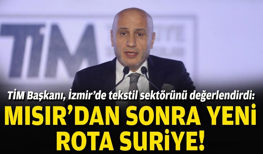 TİM Başkanı Gültepe İzmir’de tekstil sektörünü değerlendirdi: Mısır’dan sonra yeni rota Suriye!