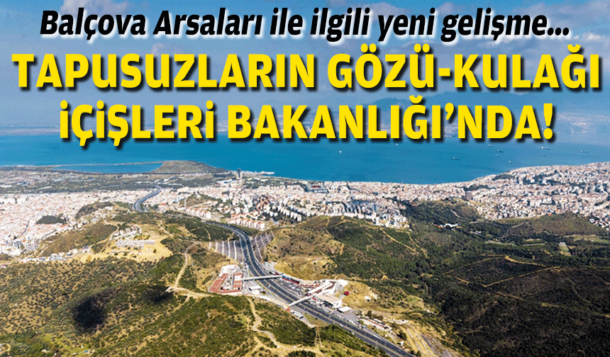 Balçova Arsaları ile ilgili yeni gelişme… Tapusuzların gözü-kulağı İçişleri Bakanlığı’nda!