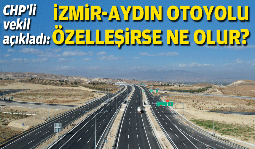 CHP'li vekil açıkladı: İzmir-Aydın Otoyolu özelleşirse ne olur?