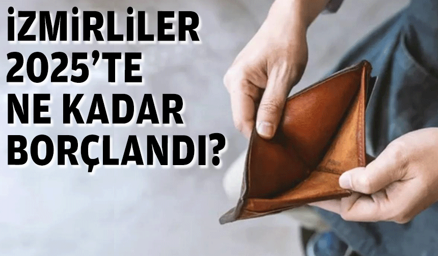 İzmirliler 2025’te ne kadar borçlandı?