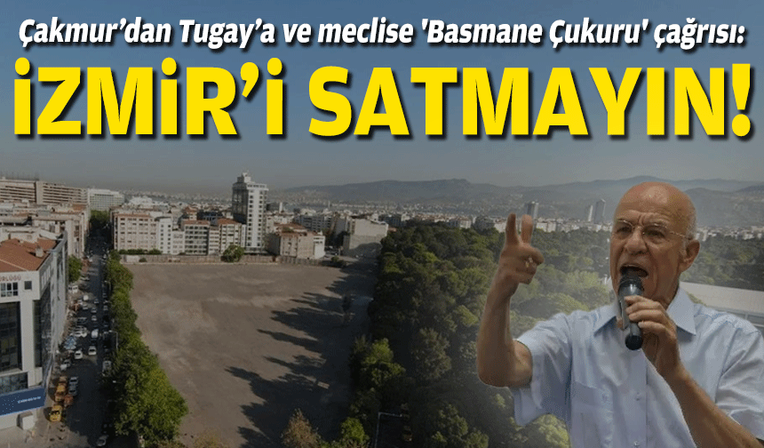 Çakmur’dan Tugay’a ve meclis üyelerine 'Basmane Çukuru' çağrısı: İzmir’i satmayın!