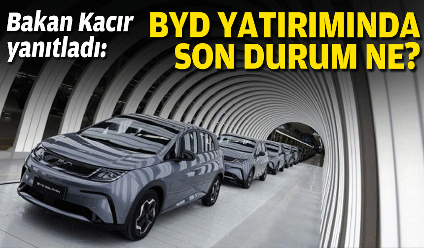 Bakan Kacır yanıtladı: BYD yatırımında son durum ne?