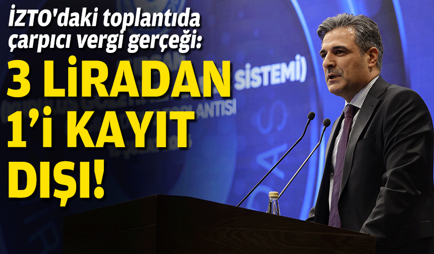 İZTO'daki toplantıda çarpıcı vergi gerçeği: Her 3 liranın 1’i kayıt dışı