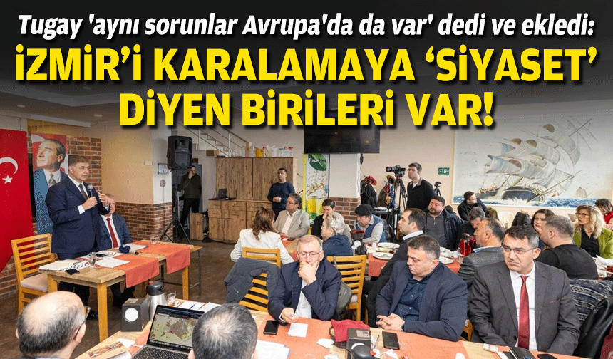Tugay 'aynı sorunlar Avrupa'da da var' dedi ve ekledi:  İzmir’i karalamaya ‘siyaset’ diyen birileri var!