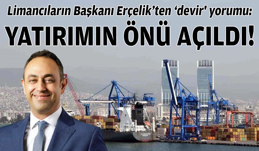 Limancıların Başkanı Erçelik’ten ‘devir' yorumu: Yatırım hareketlendirilmiş olacak!