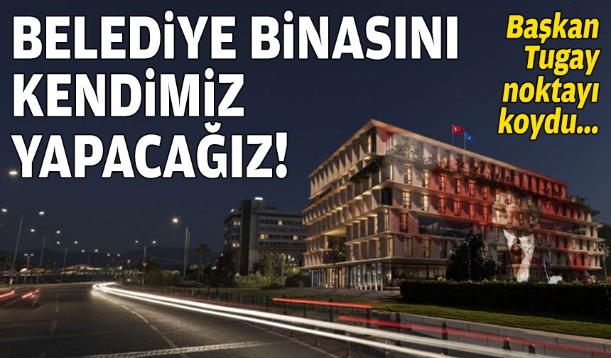 Başkan Tugay noktayı koydu: Belediye binasını kendimiz yapacağız!