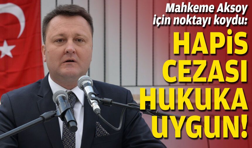 Mahkeme Aksoy için noktayı koydu: Hapis cezası hukuka uygun!