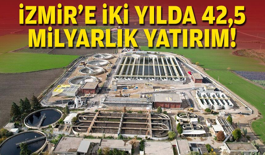 İzmir’e iki yılda 42,5 milyarlık yatırım!