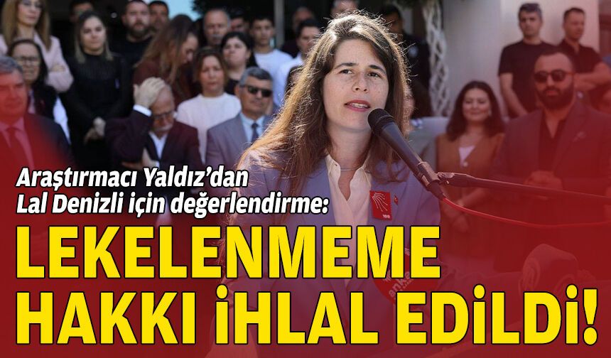 Araştırmacı Yaldız’dan Lal Denizli için değerlendirme: Lekelenmeme hakkı ihlal edildi!