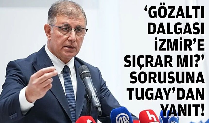 'Gözaltı dalgası İzmir’e sıçrar mı?' sorusuna Tugay'dan yanıt!