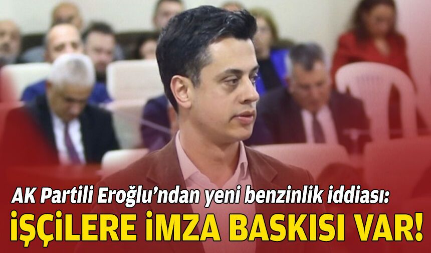 AK Partili Eroğlu’ndan yeni benzinlik iddiası: İşçilere imza baskısı var!