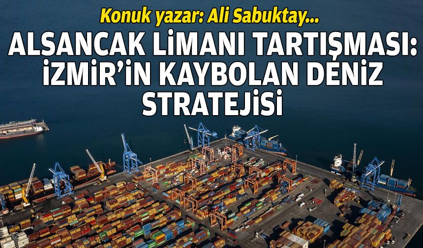 Ali Sabuktay yazdı… Alsancak Limanı tartışması: İzmir’in kaybolan deniz stratejisi