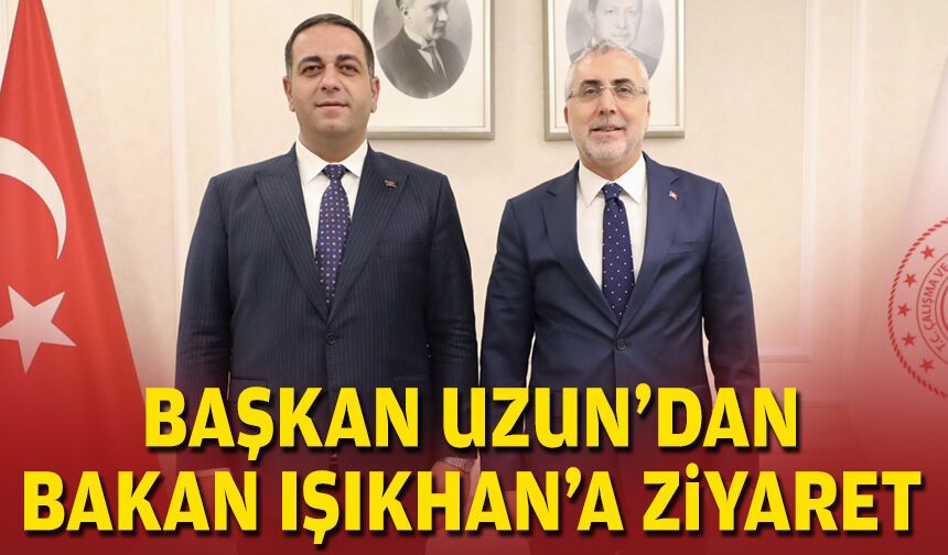 Başkan Uzun'dan Bakan Işıkhan'a ziyaret