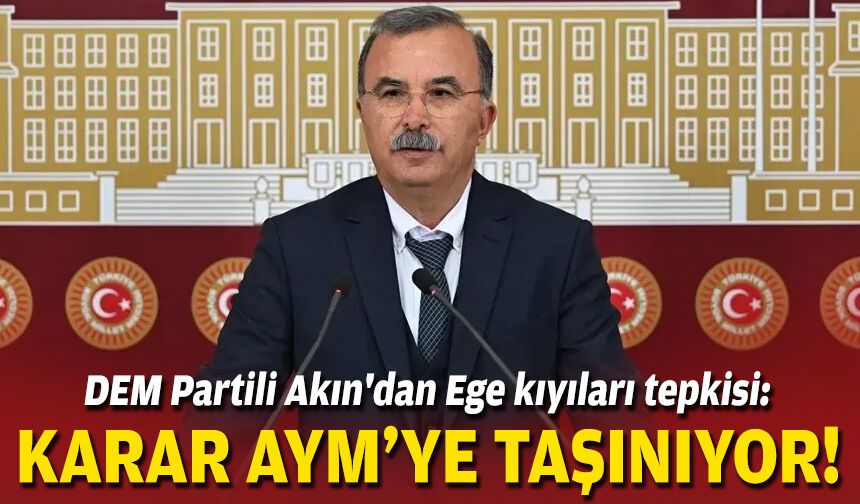 DEM Partili Akın'dan Ege kıyıları tepkisi: Karar AYM’ye taşınıyor!