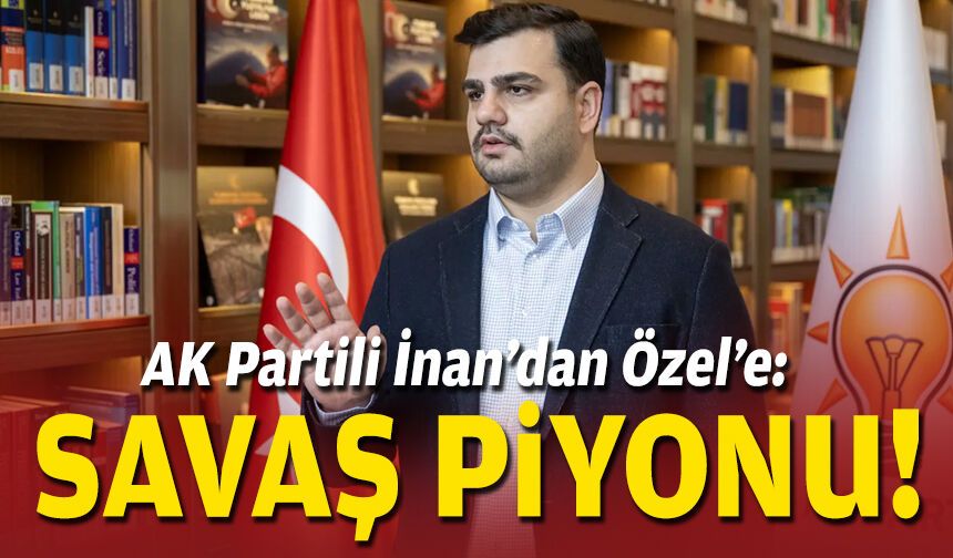 AK Partili İnan’dan Özel’e: Savaş piyonu!
