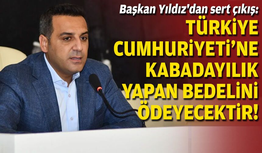 Başkan Yıldız'dan sert çıkış: Türkiye Cumhuriyeti'ne kabadayılık yapan bedelini ödeyecektir!