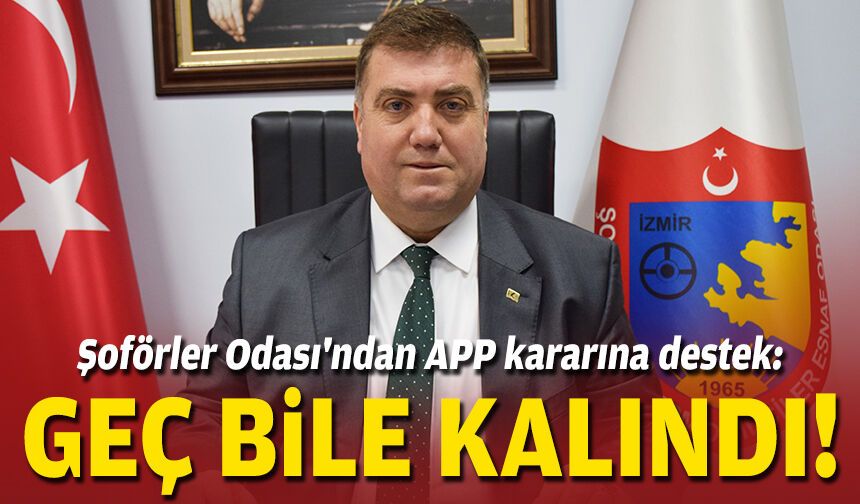 Şoförler Odası'ndan APP kararına destek: Geç bile kalındı!