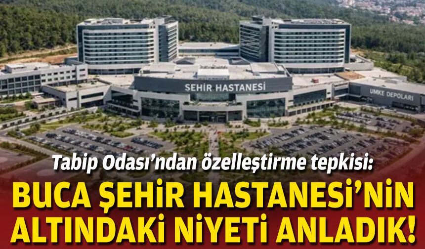 Tabip Odası’ndan özelleştirme tepkisi: Buca Şehir Hastanesi’nin altındaki niyeti anladık!