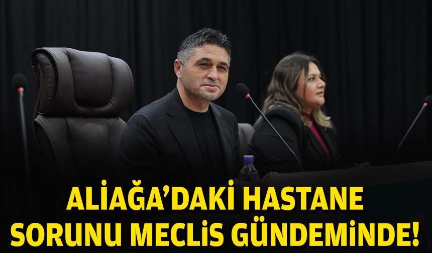 Aliağa'daki hastane sorunu Meclis gündeminde!