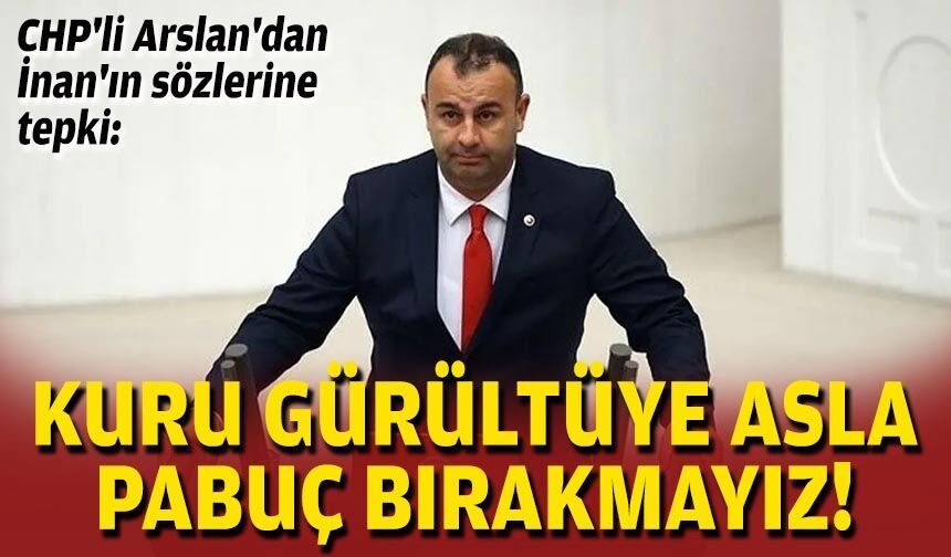 CHP'li Arslan'dan İnan'ın sözlerine tepki: Kuru gürültüye asla pabuç bırakmayız!