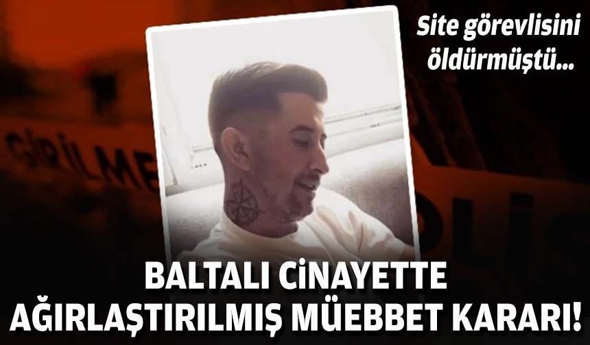 Site görevlisini öldürmüştü… Baltalı cinayette ağırlaştırılmış müebbet kararı!